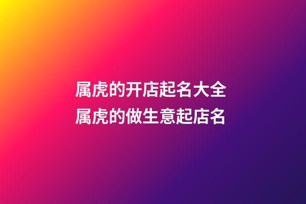 属虎的开店起名大全 属虎的做生意起店名-第1张-店铺起名-玄机派